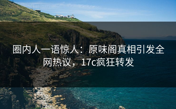 圈内人一语惊人:原味阁真相引发全网热议,17c疯狂转发 圈内人一语惊人:原味阁真相引发全网热议,17c疯狂转发