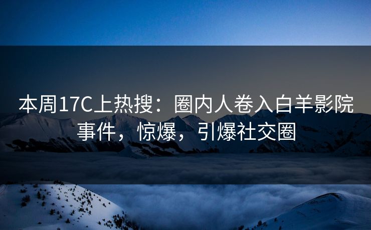 本周17C上热搜:圈内人卷入白羊影院事件,惊爆,引爆社交圈 本周17C上热搜:圈内人卷入白羊影院事件,惊爆,引爆社交圈