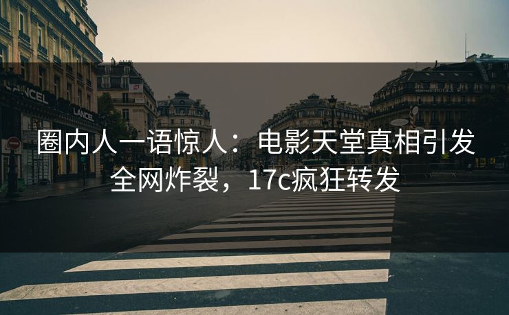 圈内人一语惊人:电影天堂真相引发全网炸裂,17c疯狂转发 圈内人一语惊人:电影天堂真相引发全网炸裂,17c疯狂转发