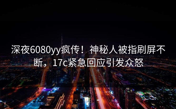 深夜6080yy疯传！神秘人被指刷屏不断，17c紧急回应引发众怒