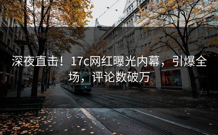 深夜直击!17c网红曝光内幕,引爆全场,评论数破万 深夜直击!17c网红曝光内幕,引爆全场,评论数破万