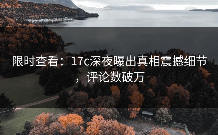 限时查看:17c深夜曝出真相震撼细节,评论数破万 限时查看:17c深夜曝出真相震撼细节,评论数破万