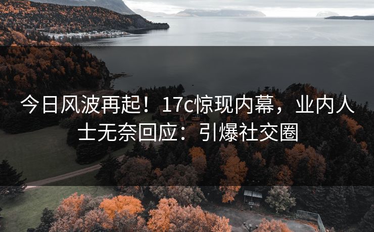 今日风波再起!17c惊现内幕,业内人士无奈回应:引爆社交圈 今日风波再起!17c惊现内幕,业内人士无奈回应:引爆社交圈