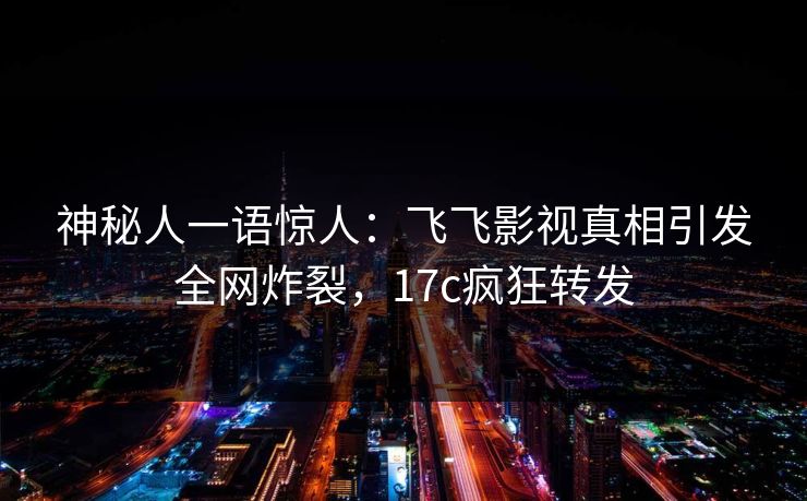 神秘人一语惊人：飞飞影视真相引发全网炸裂，17c疯狂转发