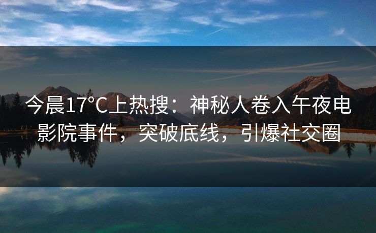 今晨17°C上热搜：神秘人卷入午夜电影院事件，突破底线，引爆社交圈