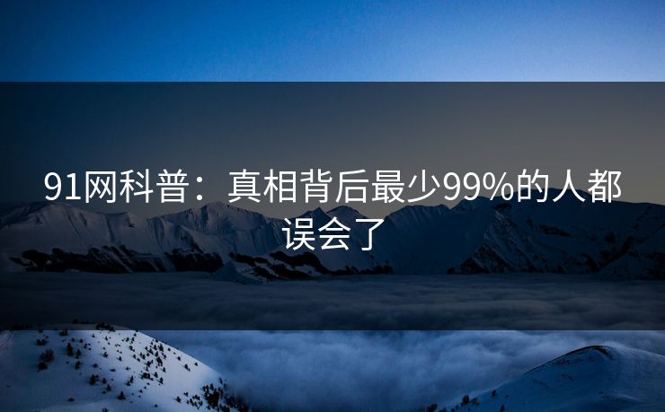 91网科普：真相背后最少99%的人都误会了