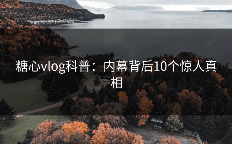 糖心vlog科普：内幕背后10个惊人真相