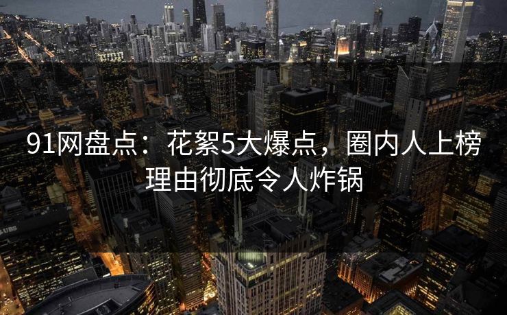 91网盘点:花絮5大爆点,圈内人上榜理由彻底令人炸锅 91网盘点:花絮5大爆点,圈内人上榜理由彻底令人炸锅