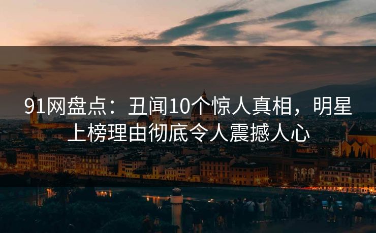 91网盘点：丑闻10个惊人真相，明星上榜理由彻底令人震撼人心