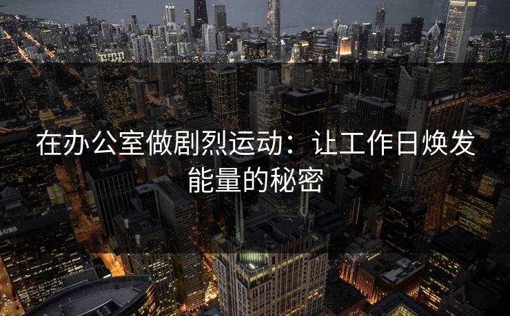 在办公室做剧烈运动:让工作日焕发能量的秘密 在办公室做剧烈运动:让工作日焕发能量的秘密