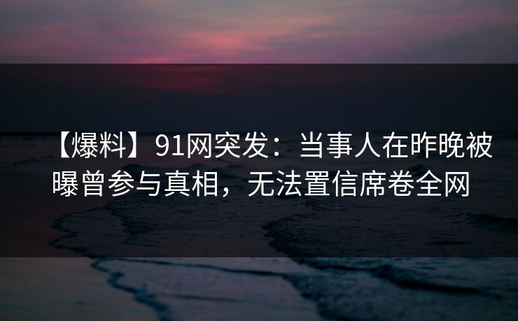 【爆料】91网突发:当事人在昨晚被曝曾参与真相,无法置信席卷全网 【爆料】91网突发:当事人在昨晚被曝曾参与真相,无法置信席卷全网