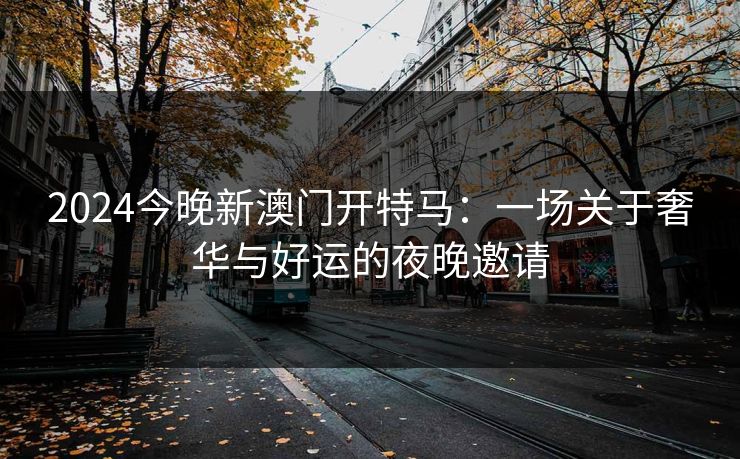 2024今晚新澳门开特马:一场关于奢华与好运的夜晚邀请 2024今晚新澳门开特马:一场关于奢华与好运的夜晚邀请