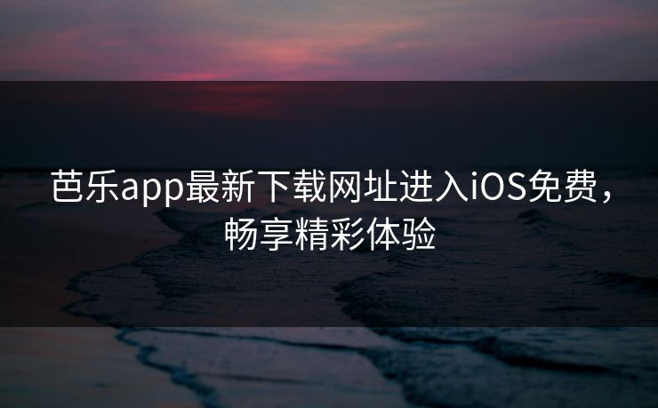 芭乐app最新下载网址进入iOS免费，畅享精彩体验