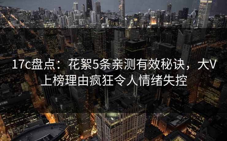 17c盘点：花絮5条亲测有效秘诀，大V上榜理由疯狂令人情绪失控