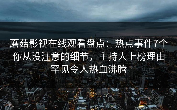 蘑菇影视在线观看盘点：热点事件7个你从没注意的细节，主持人上榜理由罕见令人热血沸腾