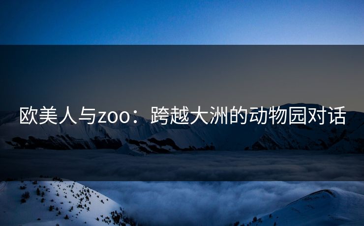欧美人与zoo：跨越大洲的动物园对话