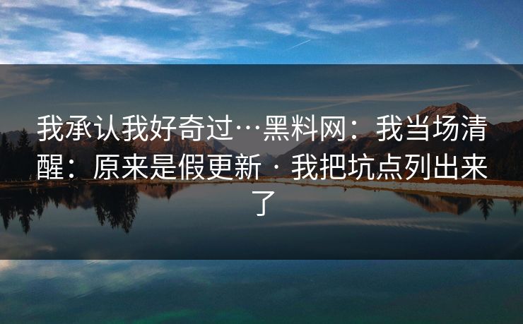 我承认我好奇过…黑料网：我当场清醒：原来是假更新 · 我把坑点列出来了