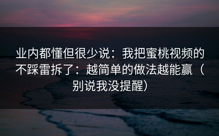 业内都懂但很少说：我把蜜桃视频的不踩雷拆了：越简单的做法越能赢（别说我没提醒）