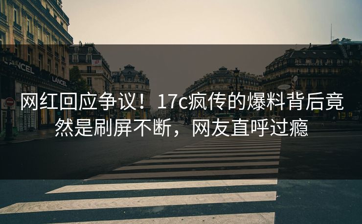 网红回应争议！17c疯传的爆料背后竟然是刷屏不断，网友直呼过瘾