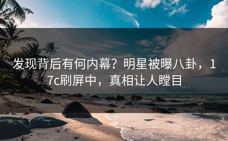 发现背后有何内幕?明星被曝八卦,17c刷屏中,真相让人瞠目 发现背后有何内幕?明星被曝八卦,17c刷屏中,真相让人瞠目