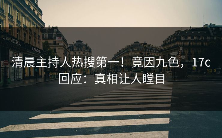 清晨主持人热搜第一！竟因九色，17c回应：真相让人瞠目