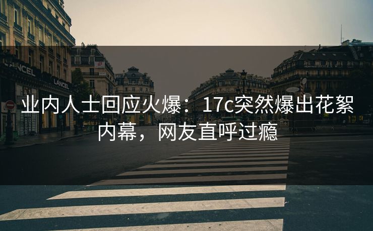 业内人士回应火爆:17c突然爆出花絮内幕,网友直呼过瘾 业内人士回应火爆:17c突然爆出花絮内幕,网友直呼过瘾