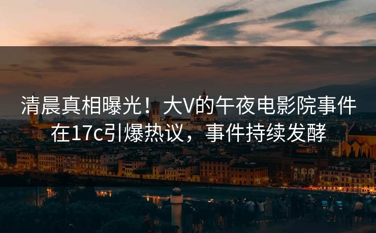 清晨真相曝光!大V的午夜电影院事件在17c引爆热议,事件持续发酵 清晨真相曝光!大V的午夜电影院事件在17c引爆热议,事件持续发酵