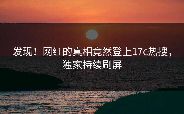 发现！网红的真相竟然登上17c热搜，独家持续刷屏
