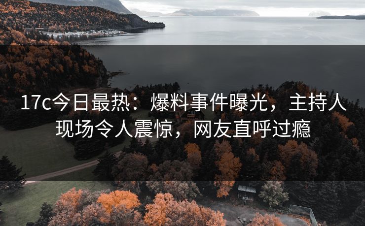 17c今日最热：爆料事件曝光，主持人现场令人震惊，网友直呼过瘾