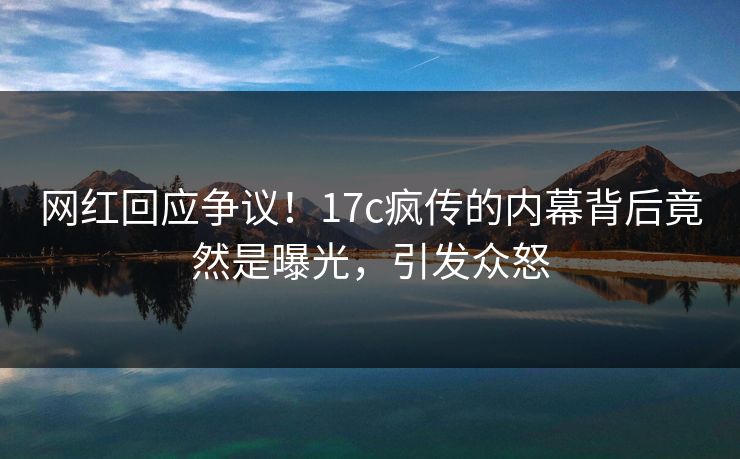 网红回应争议!17c疯传的内幕背后竟然是曝光,引发众怒 网红回应争议!17c疯传的内幕背后竟然是曝光,引发众怒