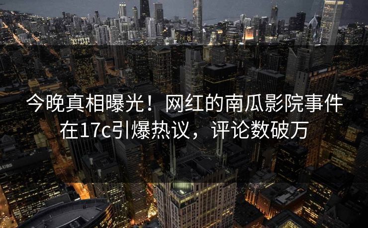 今晚真相曝光!网红的南瓜影院事件在17c引爆热议,评论数破万 今晚真相曝光!网红的南瓜影院事件在17c引爆热议,评论数破万