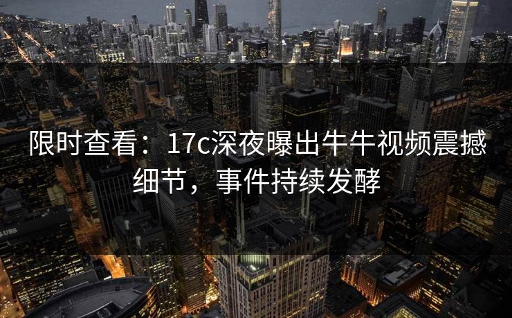 限时查看:17c深夜曝出牛牛视频震撼细节,事件持续发酵 限时查看:17c深夜曝出牛牛视频震撼细节,事件持续发酵
