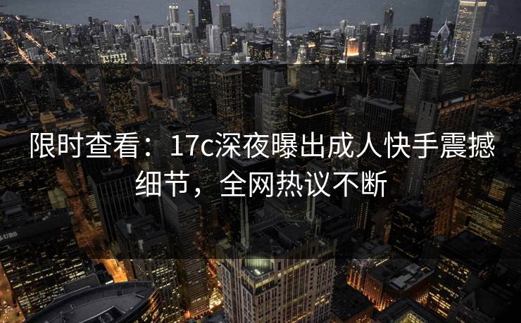 限时查看:17c深夜曝出成人快手震撼细节,全网热议不断 限时查看:17c深夜曝出成人快手震撼细节,全网热议不断
