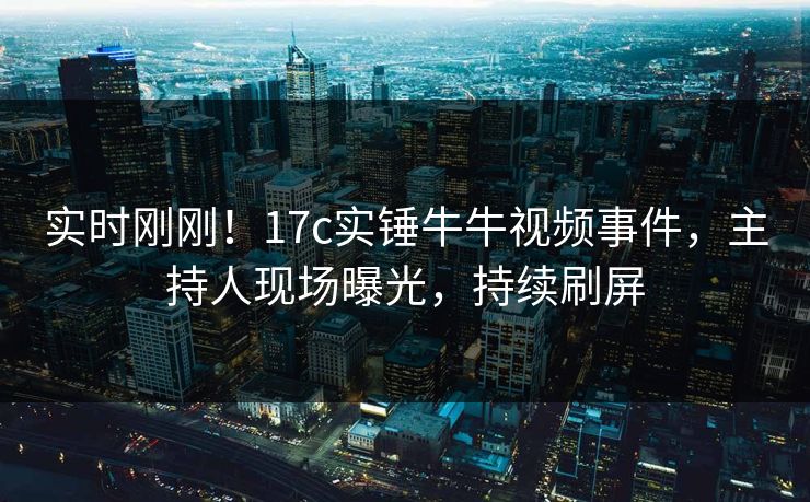实时刚刚!17c实锤牛牛视频事件,主持人现场曝光,持续刷屏 实时刚刚!17c实锤牛牛视频事件,主持人现场曝光,持续刷屏