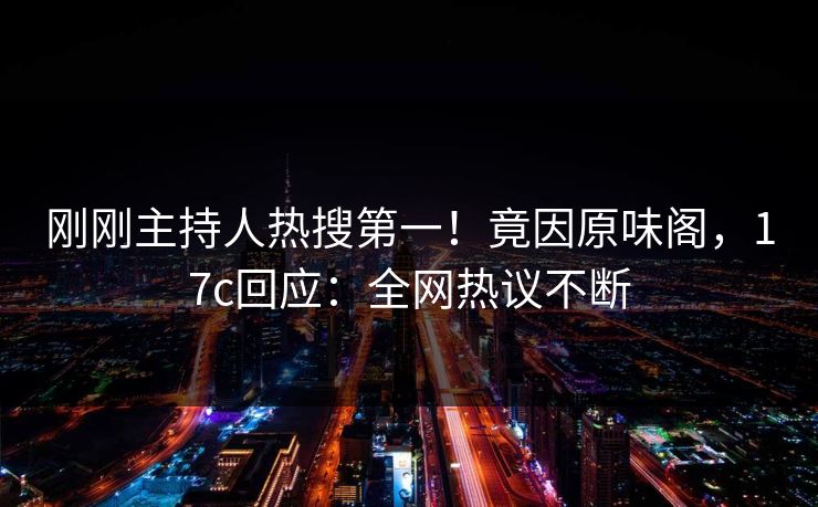 刚刚主持人热搜第一!竟因原味阁,17c回应:全网热议不断 刚刚主持人热搜第一!竟因原味阁,17c回应:全网热议不断