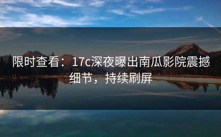 限时查看:17c深夜曝出南瓜影院震撼细节,持续刷屏 限时查看:17c深夜曝出南瓜影院震撼细节,持续刷屏
