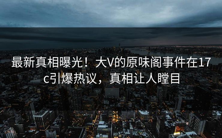最新真相曝光!大V的原味阁事件在17c引爆热议,真相让人瞠目 最新真相曝光!大V的原味阁事件在17c引爆热议,真相让人瞠目