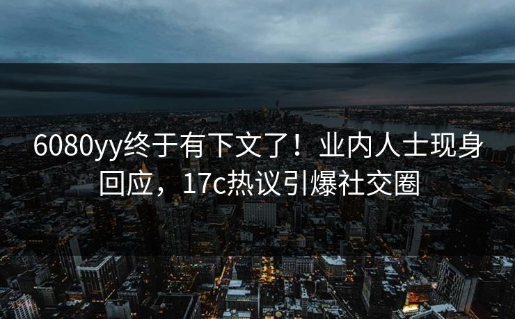 6080yy终于有下文了!业内人士现身回应,17c热议引爆社交圈 6080yy终于有下文了!业内人士现身回应,17c热议引爆社交圈