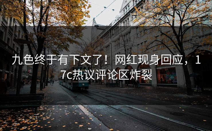 九色终于有下文了！网红现身回应，17c热议评论区炸裂