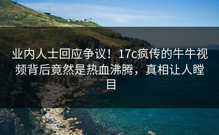 业内人士回应争议!17c疯传的牛牛视频背后竟然是热血沸腾,真相让人瞠目 业内人士回应争议!17c疯传的牛牛视频背后竟然是热血沸腾,真相让人瞠目