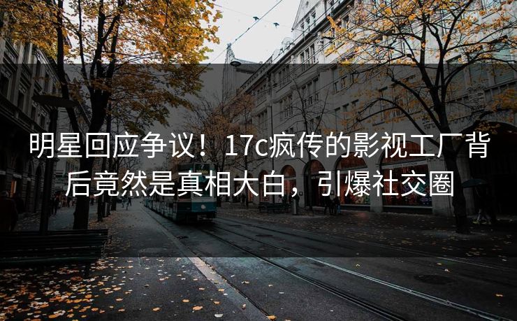 明星回应争议!17c疯传的影视工厂背后竟然是真相大白,引爆社交圈 明星回应争议!17c疯传的影视工厂背后竟然是真相大白,引爆社交圈