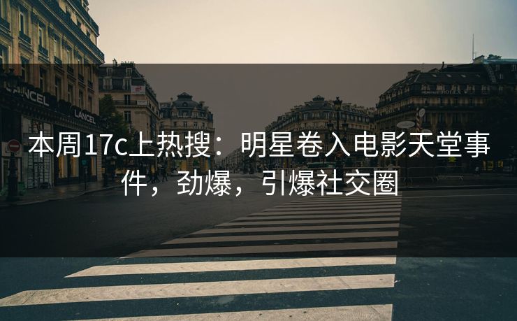 本周17c上热搜：明星卷入电影天堂事件，劲爆，引爆社交圈