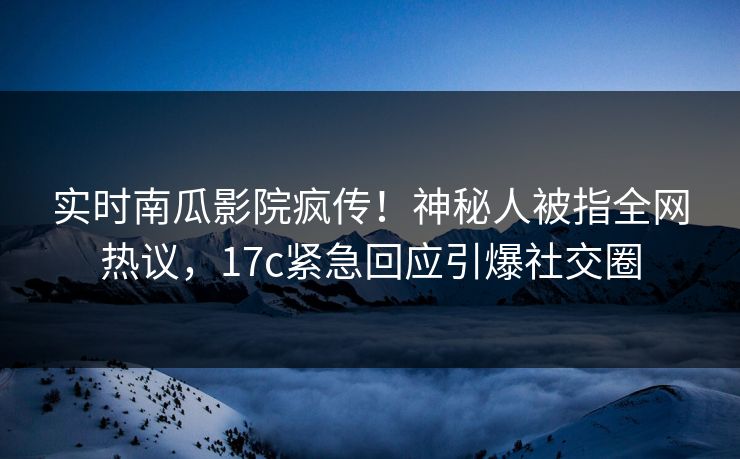 实时南瓜影院疯传！神秘人被指全网热议，17c紧急回应引爆社交圈