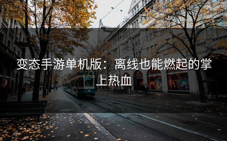 变态手游单机版：离线也能燃起的掌上热血