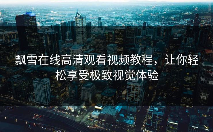 飘雪在线高清观看视频教程，让你轻松享受极致视觉体验