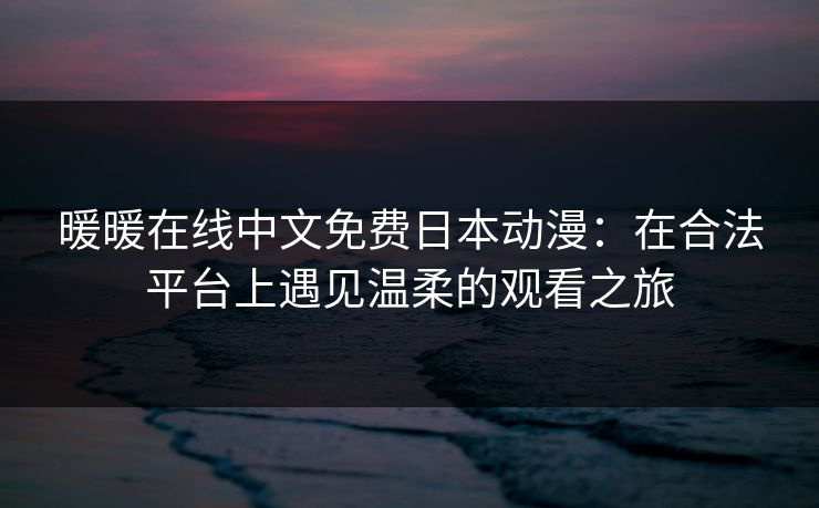暖暖在线中文免费日本动漫：在合法平台上遇见温柔的观看之旅