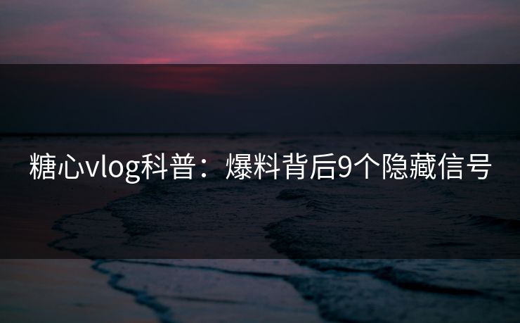 糖心vlog科普：爆料背后9个隐藏信号