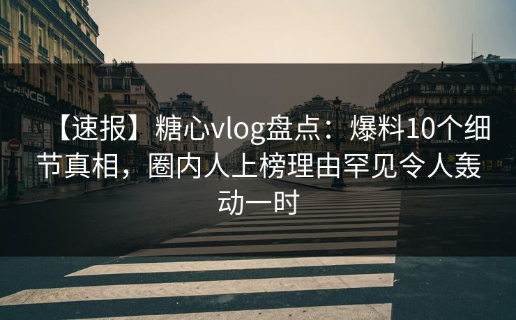 【速报】糖心vlog盘点：爆料10个细节真相，圈内人上榜理由罕见令人轰动一时