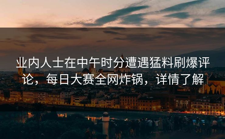 业内人士在中午时分遭遇猛料刷爆评论，每日大赛全网炸锅，详情了解