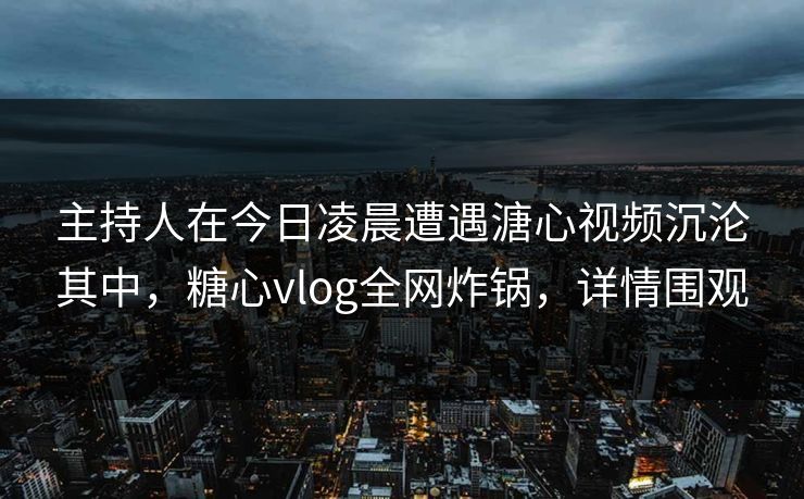 主持人在今日凌晨遭遇溏心视频沉沦其中,糖心vlog全网炸锅,详情围观 主持人在今日凌晨遭遇溏心视频沉沦其中,糖心vlog全网炸锅,详情围观